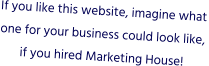 If you like this website, imagine what one for your business could look like, if you hired Marketing House!